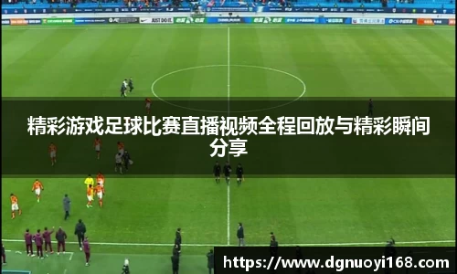 精彩游戏足球比赛直播视频全程回放与精彩瞬间分享
