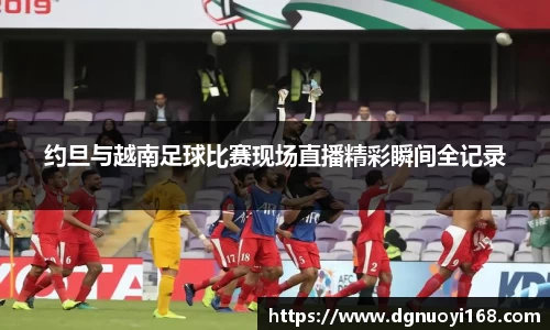 约旦与越南足球比赛现场直播精彩瞬间全记录