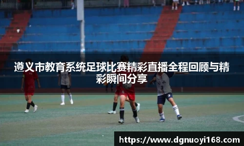 遵义市教育系统足球比赛精彩直播全程回顾与精彩瞬间分享